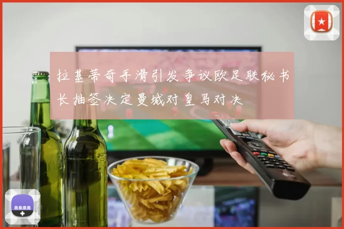 拉基蒂奇手滑引发争议欧足联秘书长抽签决定曼城对皇马对决