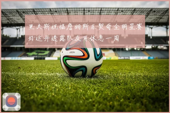 里夫斯祝福詹姆斯东契奇全明星赛好运并透露队友可休息一周