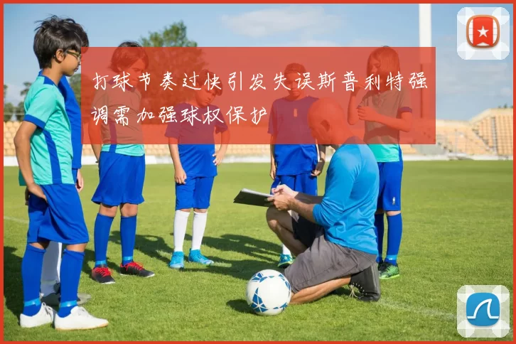 打球节奏过快引发失误斯普利特强调需加强球权保护