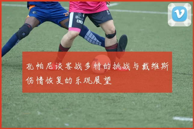孔帕尼谈客战多特的挑战与戴维斯伤情恢复的乐观展望