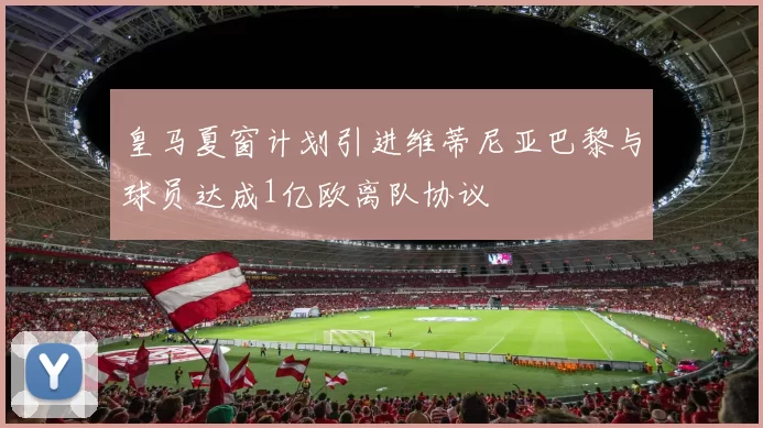 皇马夏窗计划引进维蒂尼亚巴黎与球员达成1亿欧离队协议
