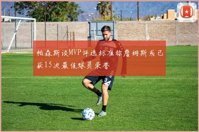 帕森斯谈MVP评选标准称詹姆斯或已获15次最佳球员荣誉