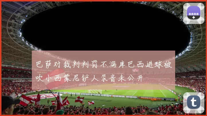 巴萨对裁判判罚不满库巴西进球被吹小西蒙尼铲人录音未公开