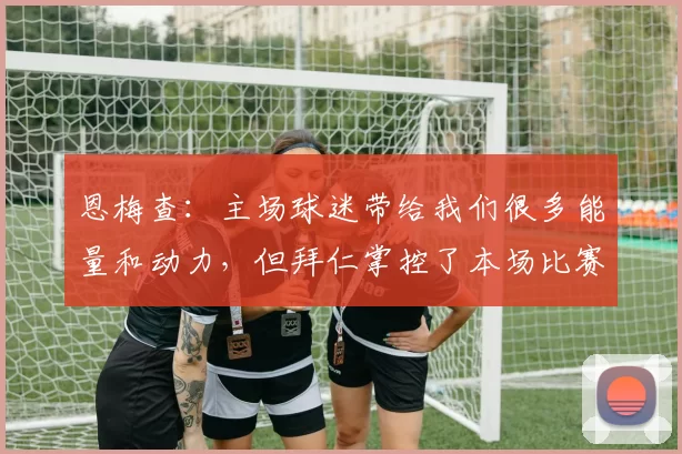 恩梅查：主场球迷带给我们很多能量和动力，但拜仁掌控了本场比赛