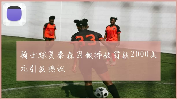 骑士球员泰森因假摔被罚款2000美元引发热议