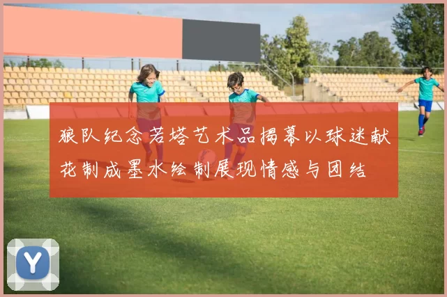 狼队纪念若塔艺术品揭幕以球迷献花制成墨水绘制展现情感与团结