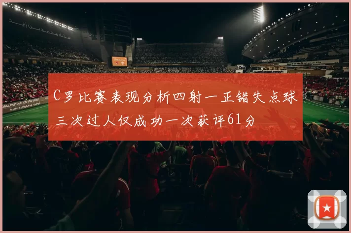 C罗比赛表现分析四射一正错失点球三次过人仅成功一次获评61分