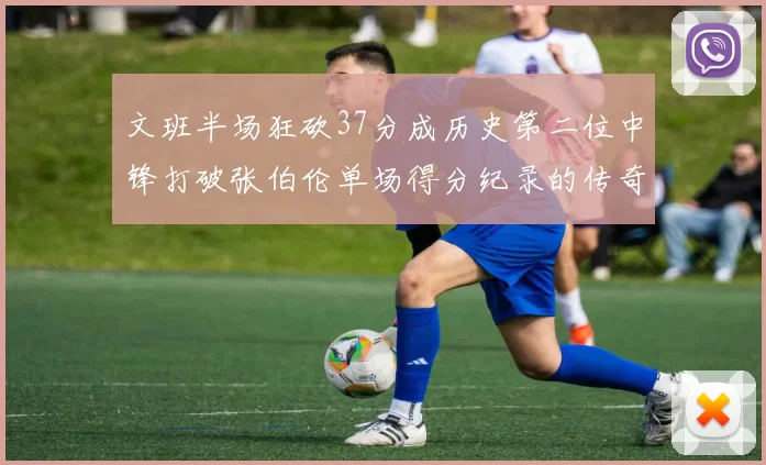 文班半场狂砍37分成历史第二位中锋打破张伯伦单场得分纪录的传奇时刻
