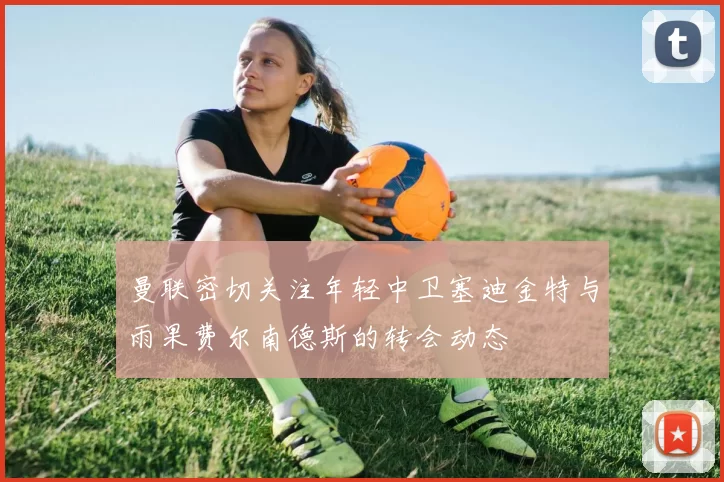 曼联密切关注年轻中卫塞迪金特与雨果费尔南德斯的转会动态