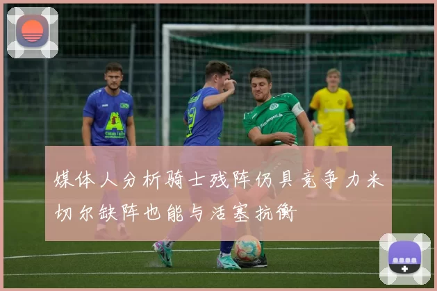 媒体人分析骑士残阵仍具竞争力米切尔缺阵也能与活塞抗衡