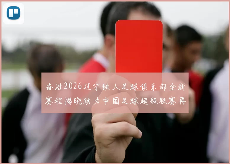 奋进2026辽宁铁人足球俱乐部全新赛程揭晓助力中国足球超级联赛再创辉煌