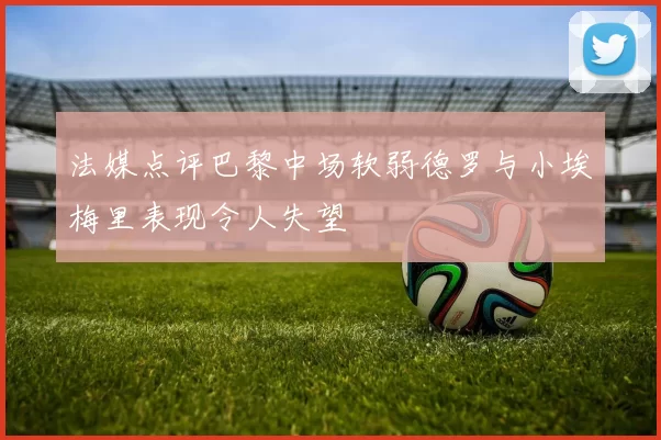 法媒点评巴黎中场软弱德罗与小埃梅里表现令人失望