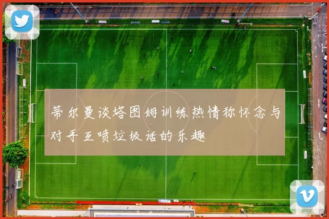 蒂尔曼谈塔图姆训练热情称怀念与对手互喷垃圾话的乐趣