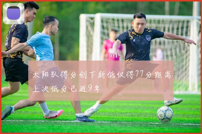 太阳队得分创下新低仅得77分距离上次低分已近9年