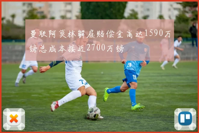 曼联阿莫林解雇赔偿金高达1590万镑总成本接近2700万镑