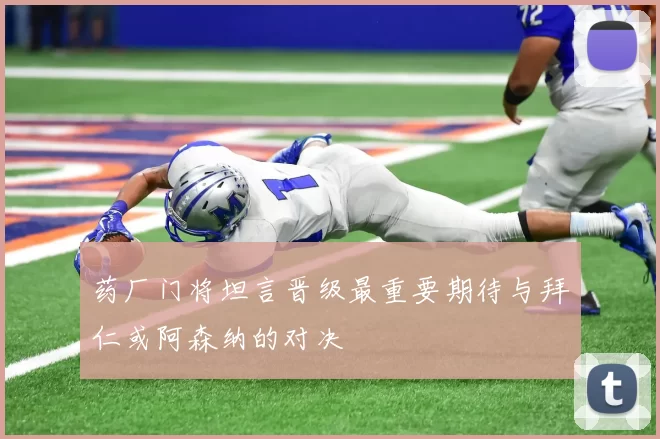 药厂门将坦言晋级最重要期待与拜仁或阿森纳的对决