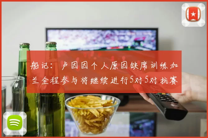 船记：卢因因个人原因缺席训练加兰全程参与将继续进行5对5对抗赛