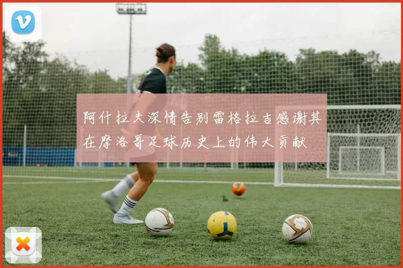 阿什拉夫深情告别雷格拉吉感谢其在摩洛哥足球历史上的伟大贡献