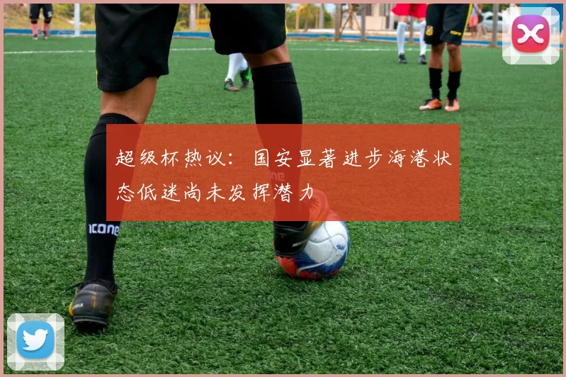 超级杯热议：国安显著进步海港状态低迷尚未发挥潜力
