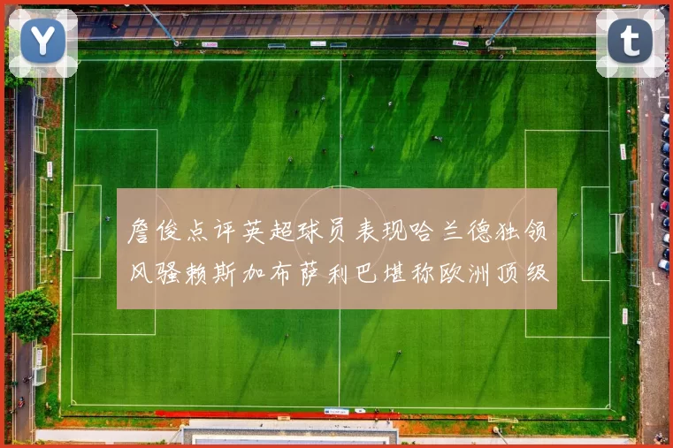 詹俊点评英超球员表现哈兰德独领风骚赖斯加布萨利巴堪称欧洲顶级