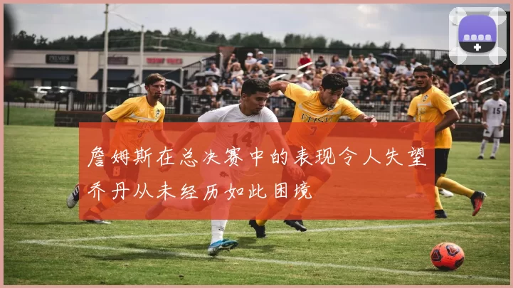 詹姆斯在总决赛中的表现令人失望乔丹从未经历如此困境