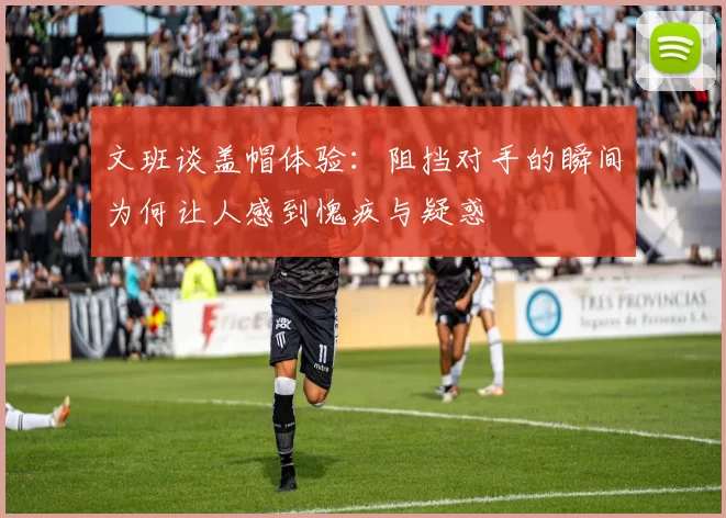 文班谈盖帽体验：阻挡对手的瞬间为何让人感到愧疚与疑惑