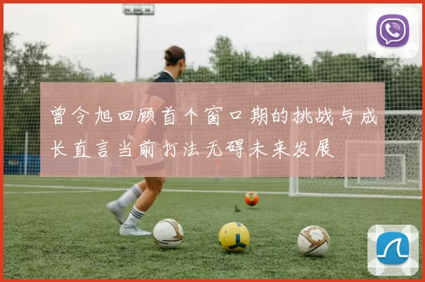 曾令旭回顾首个窗口期的挑战与成长直言当前打法无碍未来发展