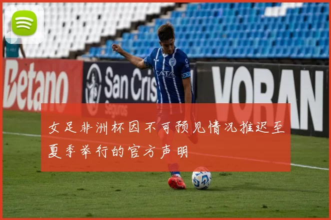 女足非洲杯因不可预见情况推迟至夏季举行的官方声明