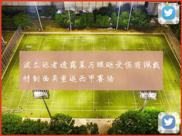 波兰记者透露莱万眼眶受伤将佩戴特制面具重返西甲赛场