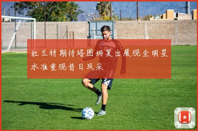 杜兰特期待塔图姆复出展现全明星水准重现昔日风采