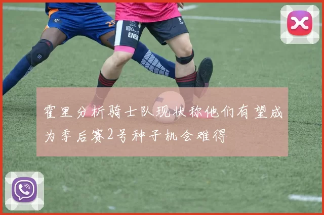 霍里分析骑士队现状称他们有望成为季后赛2号种子机会难得