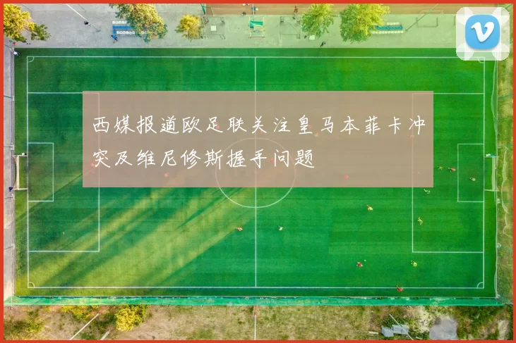 西媒报道欧足联关注皇马本菲卡冲突及维尼修斯握手问题
