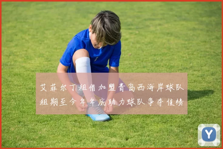 艾菲尔丁租借加盟青岛西海岸球队租期至今年年底助力球队争夺佳绩